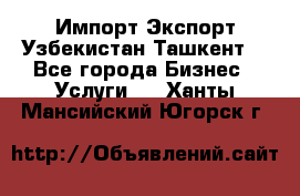 Импорт-Экспорт Узбекистан Ташкент  - Все города Бизнес » Услуги   . Ханты-Мансийский,Югорск г.